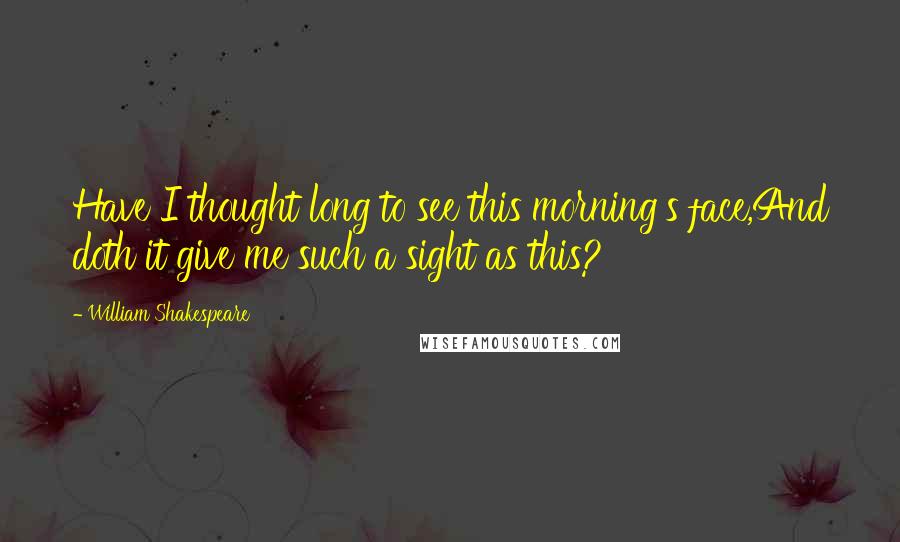 William Shakespeare Quotes: Have I thought long to see this morning's face,And doth it give me such a sight as this?