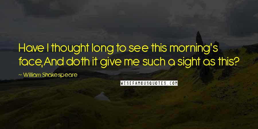 William Shakespeare Quotes: Have I thought long to see this morning's face,And doth it give me such a sight as this?