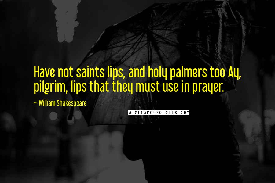 William Shakespeare Quotes: Have not saints lips, and holy palmers too Ay, pilgrim, lips that they must use in prayer.
