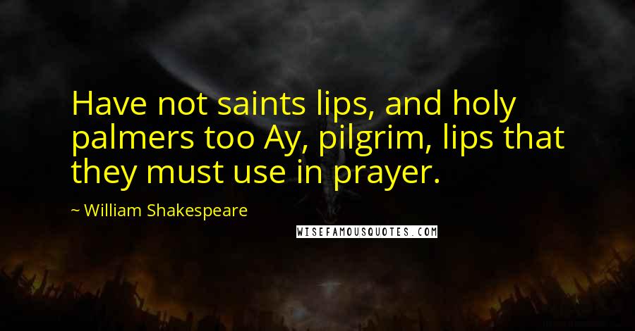 William Shakespeare Quotes: Have not saints lips, and holy palmers too Ay, pilgrim, lips that they must use in prayer.