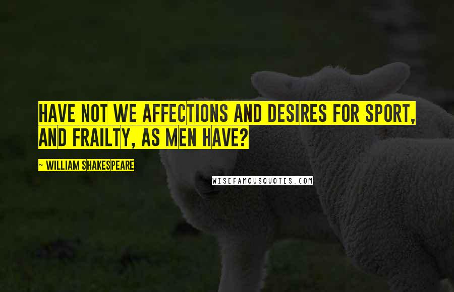 William Shakespeare Quotes: Have not we affections and desires for sport, and frailty, as men have?