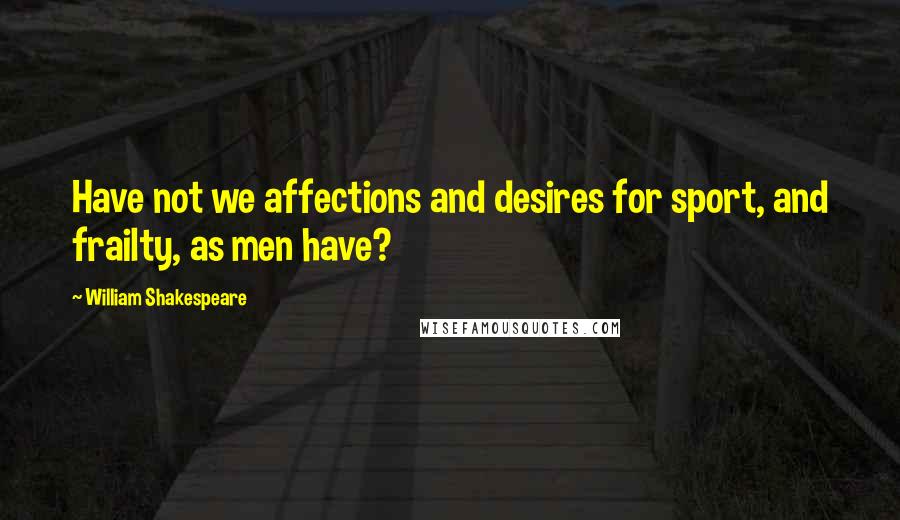 William Shakespeare Quotes: Have not we affections and desires for sport, and frailty, as men have?
