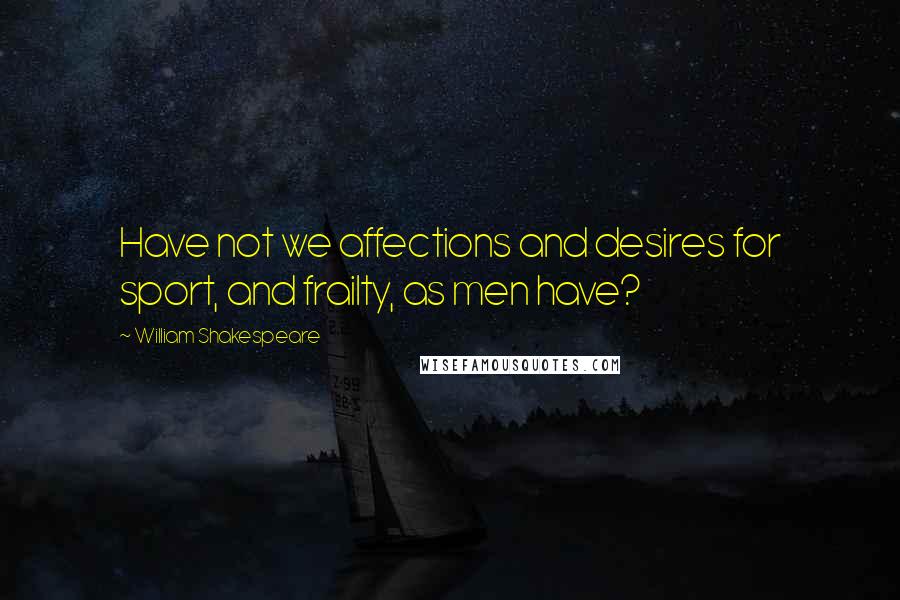William Shakespeare Quotes: Have not we affections and desires for sport, and frailty, as men have?