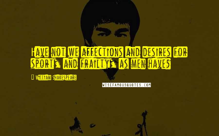 William Shakespeare Quotes: Have not we affections and desires for sport, and frailty, as men have?