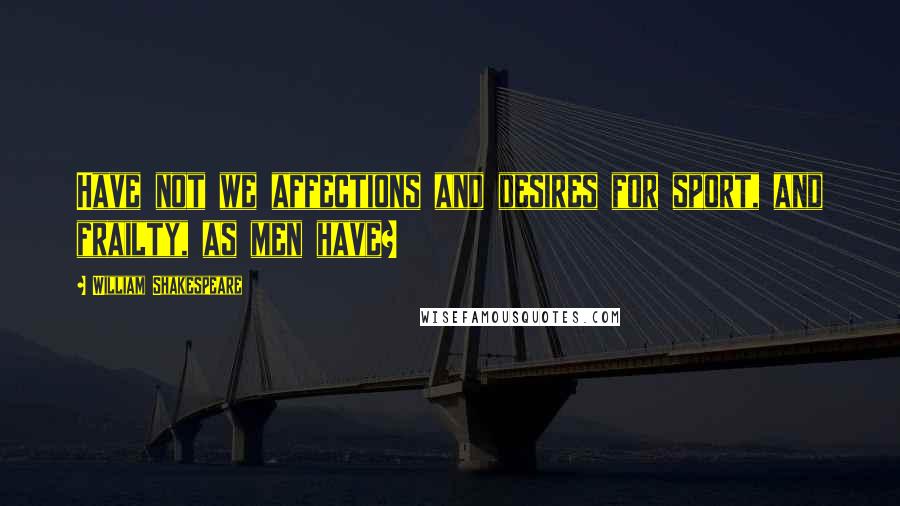 William Shakespeare Quotes: Have not we affections and desires for sport, and frailty, as men have?