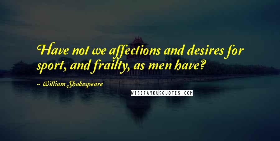 William Shakespeare Quotes: Have not we affections and desires for sport, and frailty, as men have?