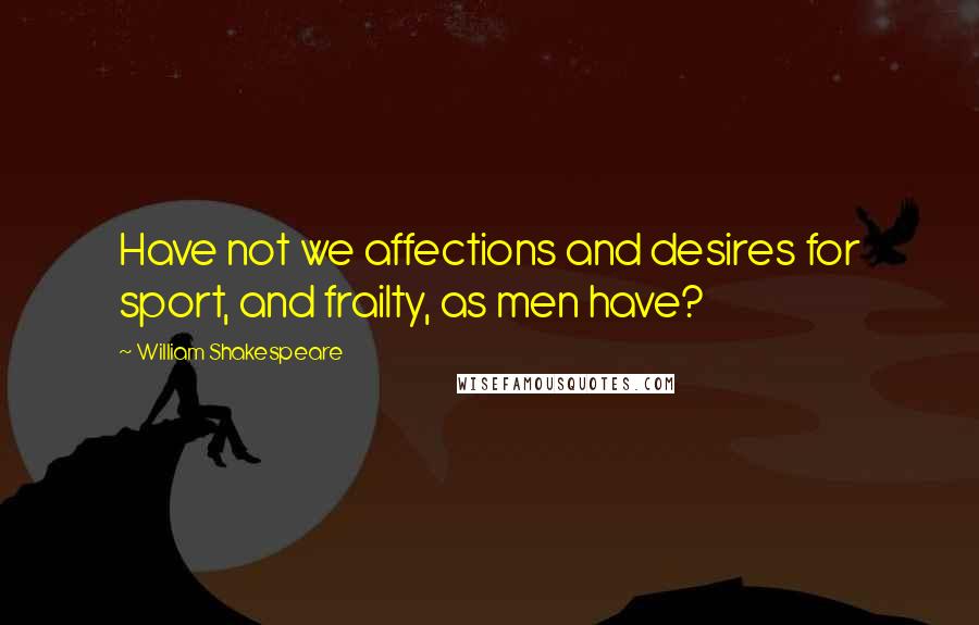 William Shakespeare Quotes: Have not we affections and desires for sport, and frailty, as men have?