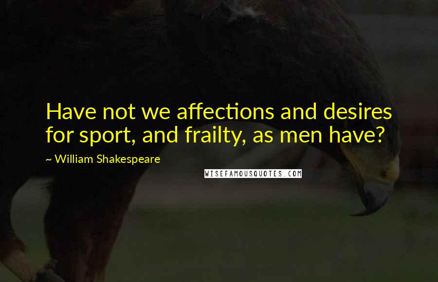 William Shakespeare Quotes: Have not we affections and desires for sport, and frailty, as men have?