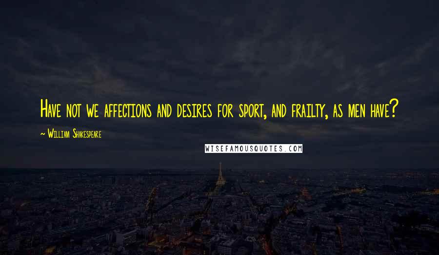 William Shakespeare Quotes: Have not we affections and desires for sport, and frailty, as men have?