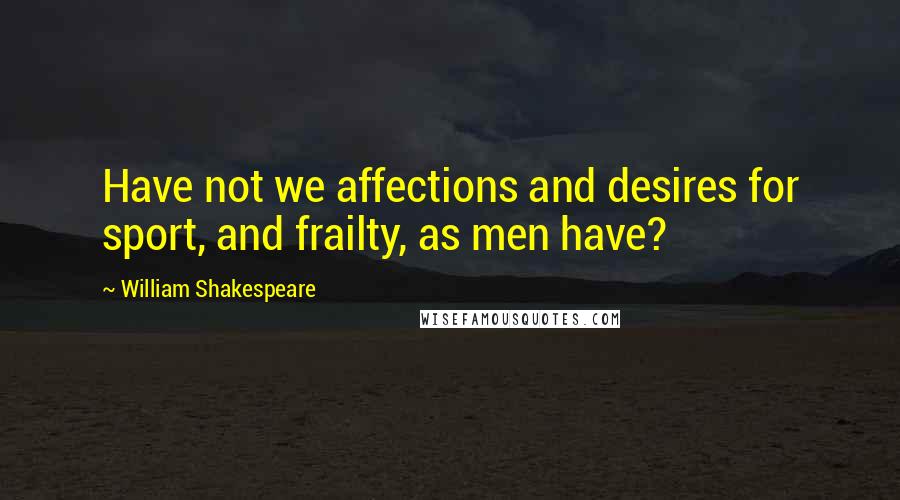 William Shakespeare Quotes: Have not we affections and desires for sport, and frailty, as men have?