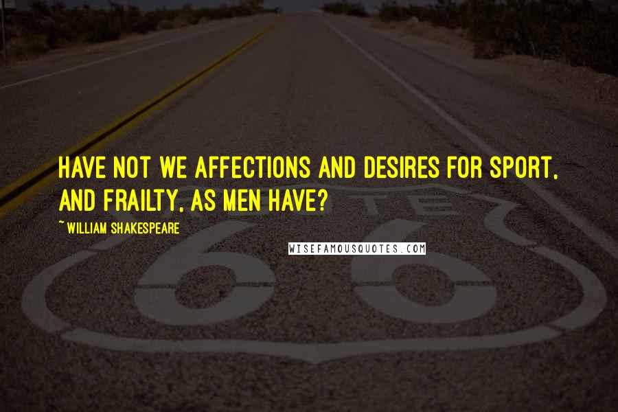 William Shakespeare Quotes: Have not we affections and desires for sport, and frailty, as men have?