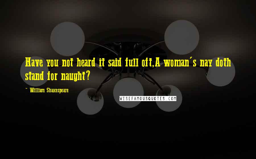 William Shakespeare Quotes: Have you not heard it said full oft,A woman's nay doth stand for naught?