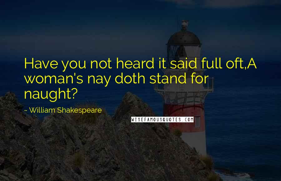 William Shakespeare Quotes: Have you not heard it said full oft,A woman's nay doth stand for naught?