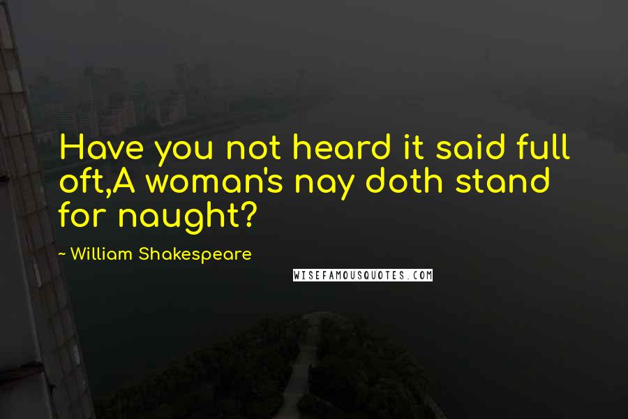 William Shakespeare Quotes: Have you not heard it said full oft,A woman's nay doth stand for naught?