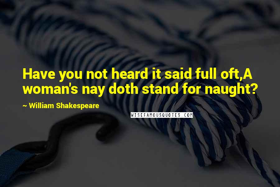 William Shakespeare Quotes: Have you not heard it said full oft,A woman's nay doth stand for naught?