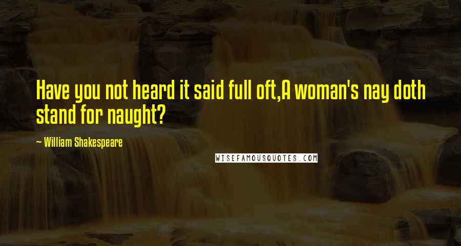 William Shakespeare Quotes: Have you not heard it said full oft,A woman's nay doth stand for naught?