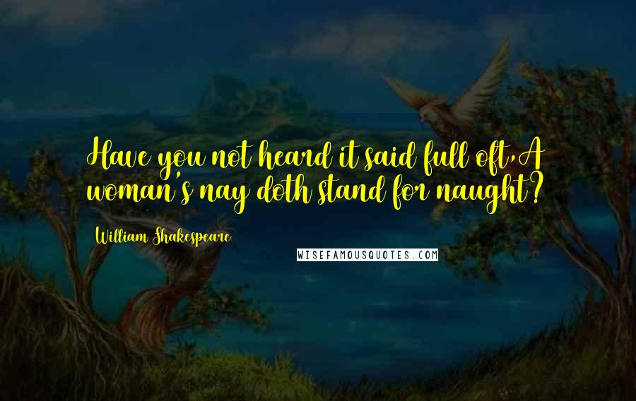 William Shakespeare Quotes: Have you not heard it said full oft,A woman's nay doth stand for naught?