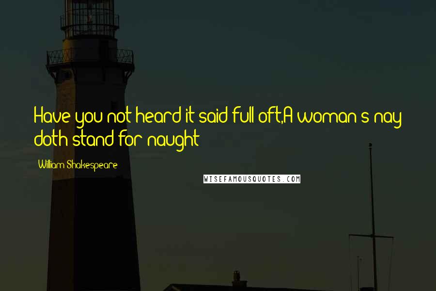 William Shakespeare Quotes: Have you not heard it said full oft,A woman's nay doth stand for naught?