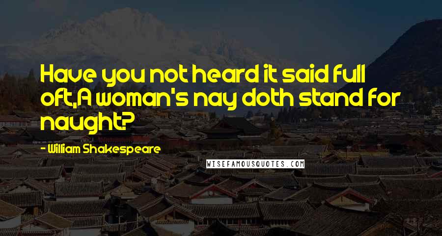 William Shakespeare Quotes: Have you not heard it said full oft,A woman's nay doth stand for naught?