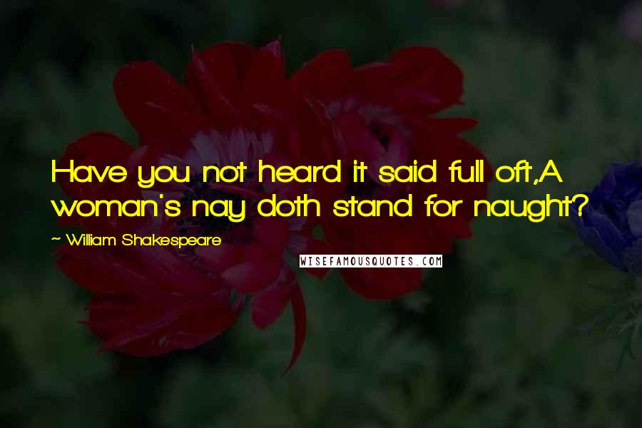 William Shakespeare Quotes: Have you not heard it said full oft,A woman's nay doth stand for naught?