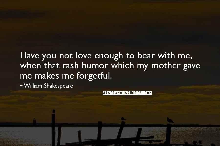 William Shakespeare Quotes: Have you not love enough to bear with me, when that rash humor which my mother gave me makes me forgetful.