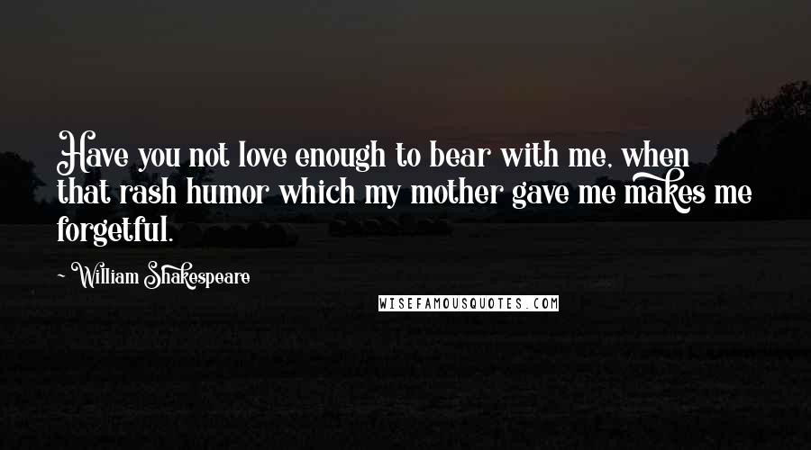 William Shakespeare Quotes: Have you not love enough to bear with me, when that rash humor which my mother gave me makes me forgetful.