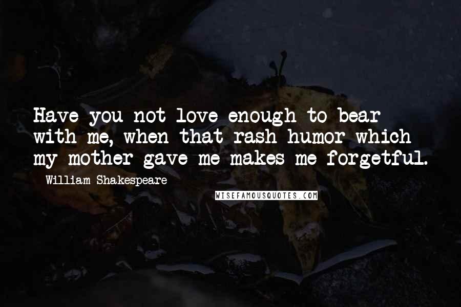 William Shakespeare Quotes: Have you not love enough to bear with me, when that rash humor which my mother gave me makes me forgetful.