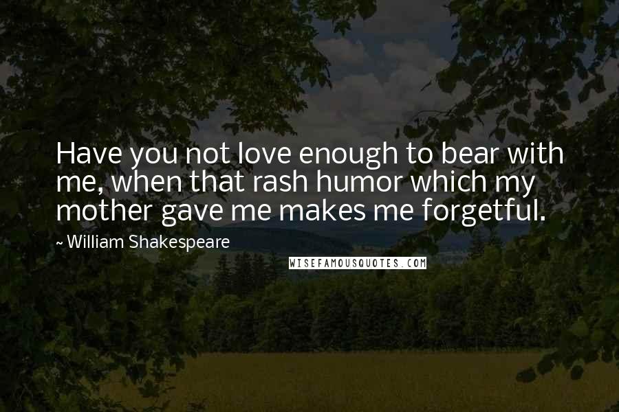 William Shakespeare Quotes: Have you not love enough to bear with me, when that rash humor which my mother gave me makes me forgetful.