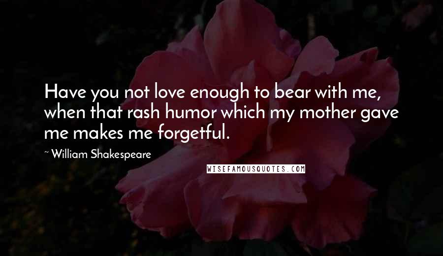 William Shakespeare Quotes: Have you not love enough to bear with me, when that rash humor which my mother gave me makes me forgetful.