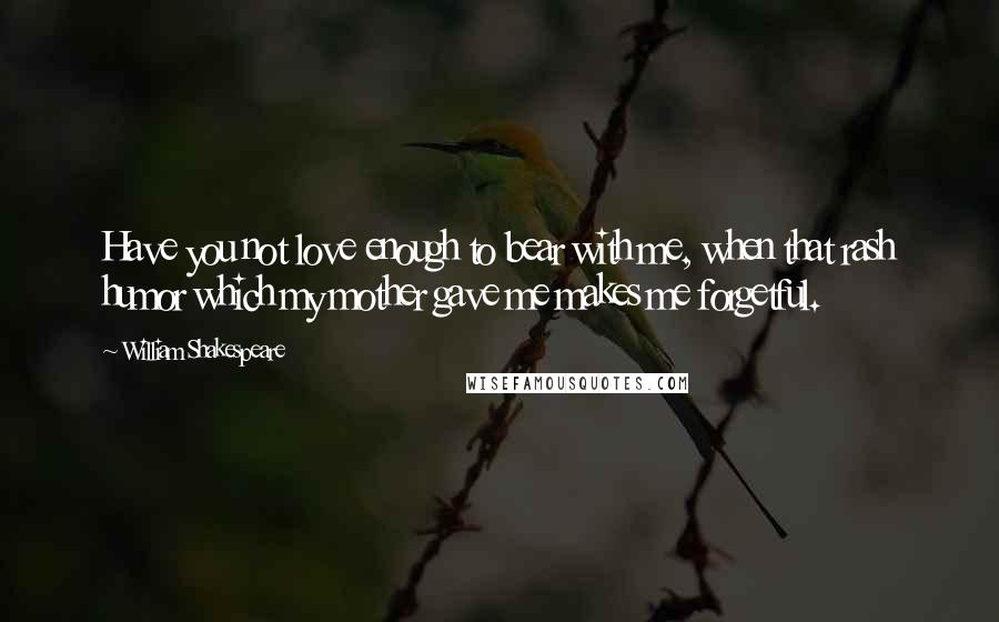 William Shakespeare Quotes: Have you not love enough to bear with me, when that rash humor which my mother gave me makes me forgetful.