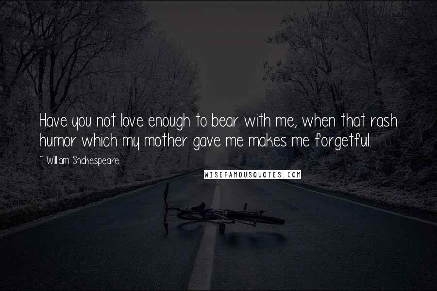 William Shakespeare Quotes: Have you not love enough to bear with me, when that rash humor which my mother gave me makes me forgetful.