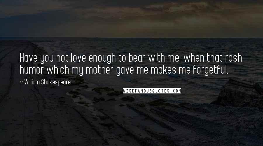 William Shakespeare Quotes: Have you not love enough to bear with me, when that rash humor which my mother gave me makes me forgetful.