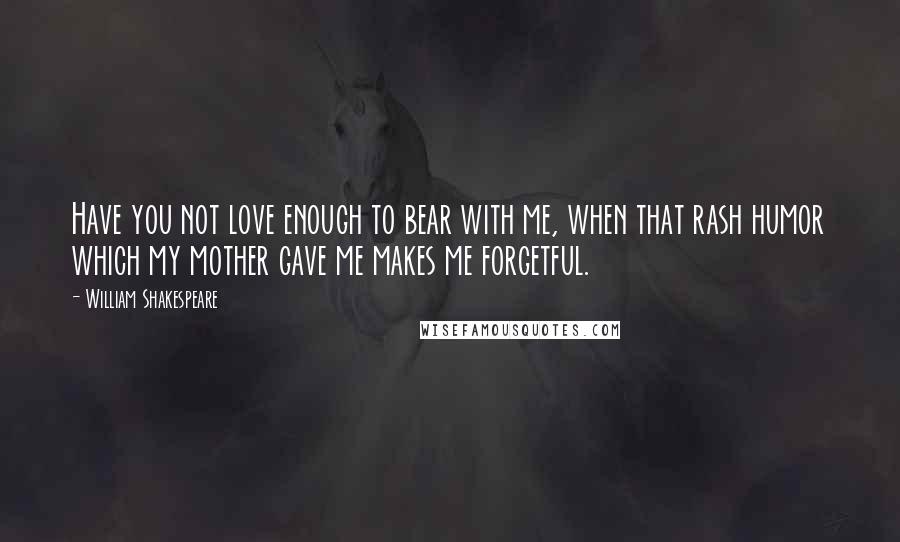 William Shakespeare Quotes: Have you not love enough to bear with me, when that rash humor which my mother gave me makes me forgetful.