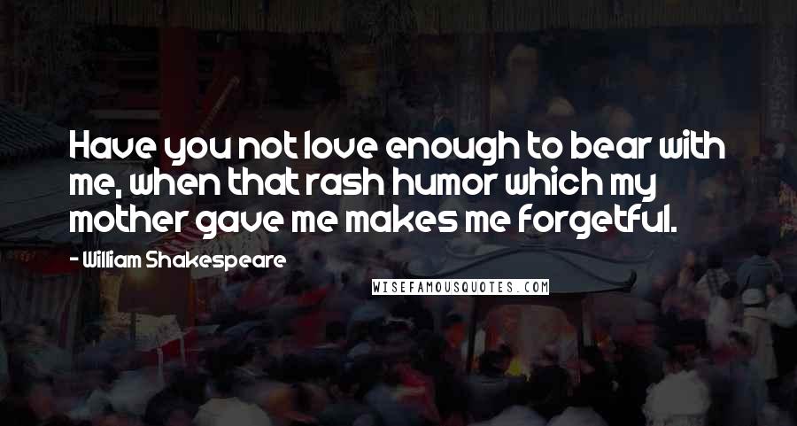 William Shakespeare Quotes: Have you not love enough to bear with me, when that rash humor which my mother gave me makes me forgetful.