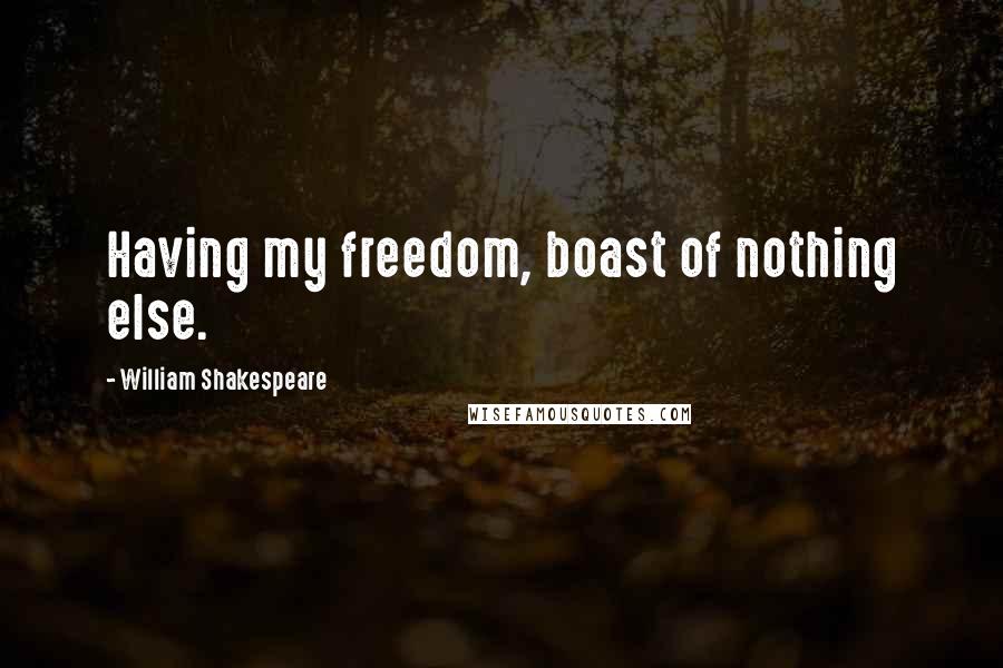 William Shakespeare Quotes: Having my freedom, boast of nothing else.