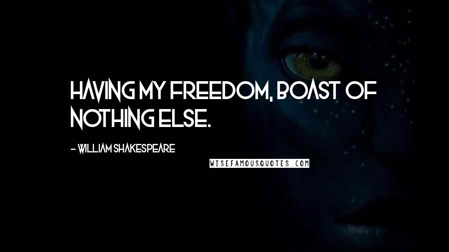 William Shakespeare Quotes: Having my freedom, boast of nothing else.