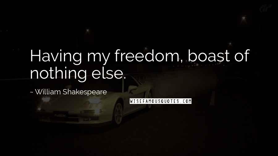 William Shakespeare Quotes: Having my freedom, boast of nothing else.