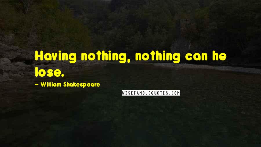 William Shakespeare Quotes: Having nothing, nothing can he lose.