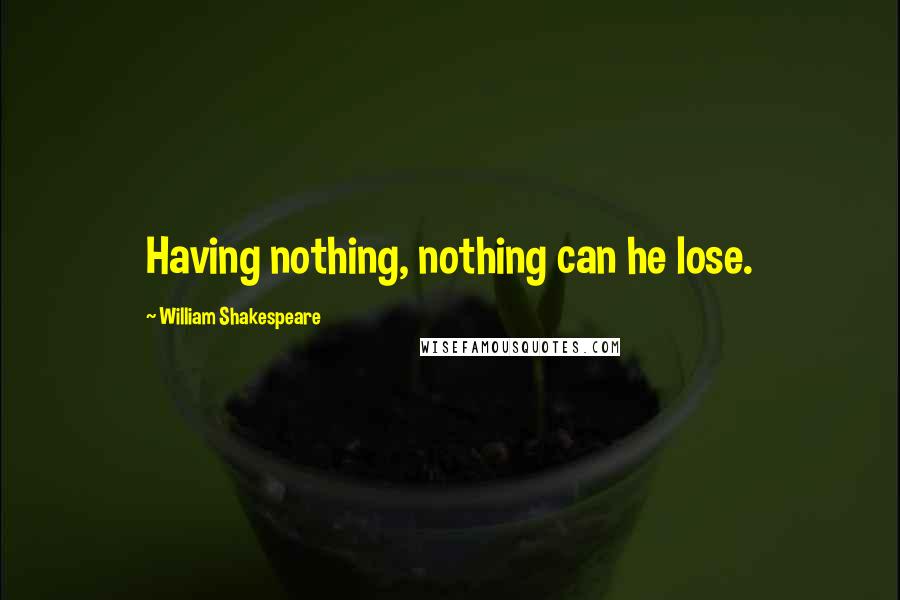 William Shakespeare Quotes: Having nothing, nothing can he lose.