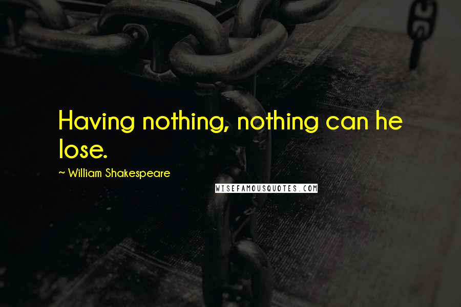 William Shakespeare Quotes: Having nothing, nothing can he lose.