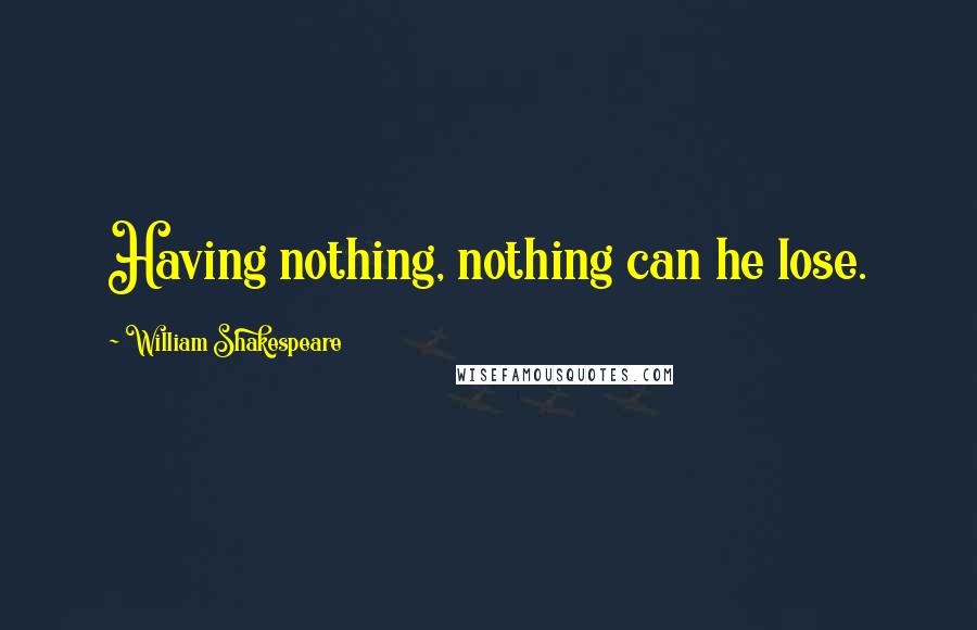 William Shakespeare Quotes: Having nothing, nothing can he lose.