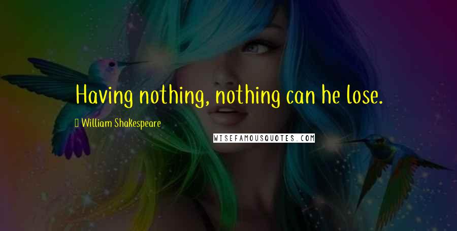 William Shakespeare Quotes: Having nothing, nothing can he lose.