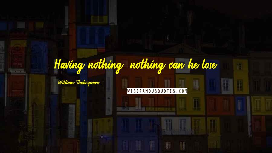 William Shakespeare Quotes: Having nothing, nothing can he lose.