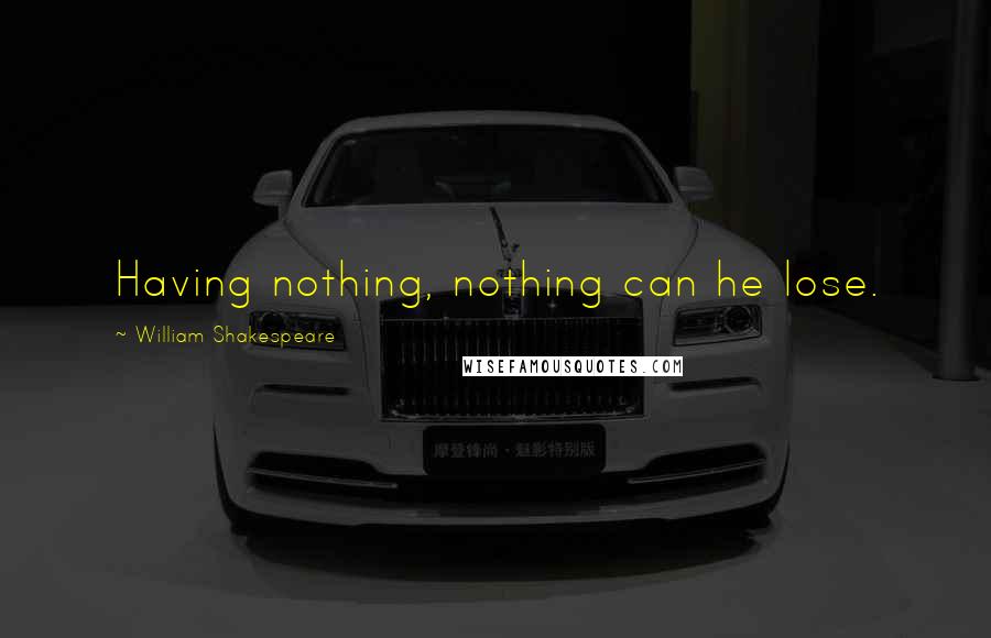 William Shakespeare Quotes: Having nothing, nothing can he lose.