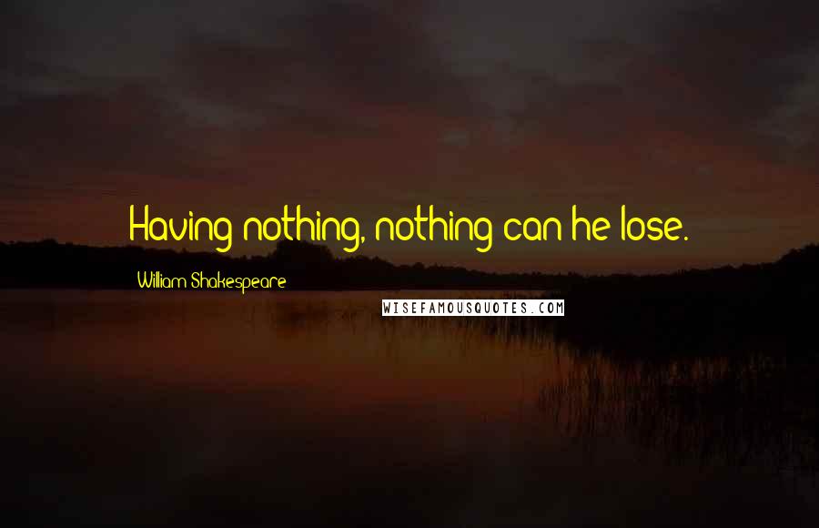 William Shakespeare Quotes: Having nothing, nothing can he lose.