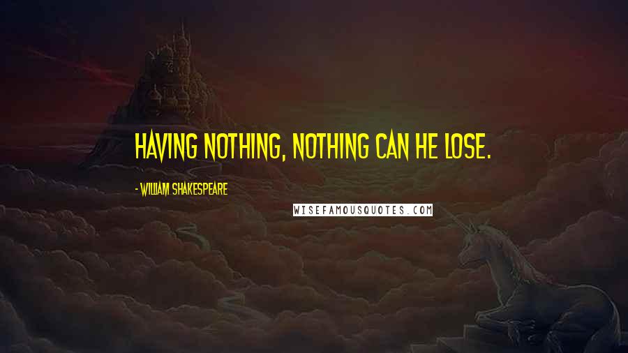 William Shakespeare Quotes: Having nothing, nothing can he lose.