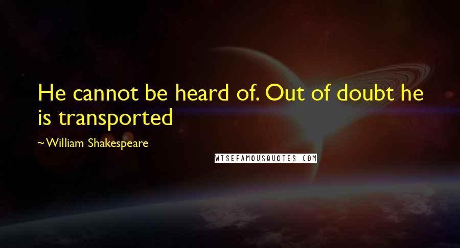 William Shakespeare Quotes: He cannot be heard of. Out of doubt he is transported
