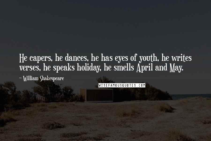 William Shakespeare Quotes: He capers, he dances, he has eyes of youth, he writes verses, he speaks holiday, he smells April and May.