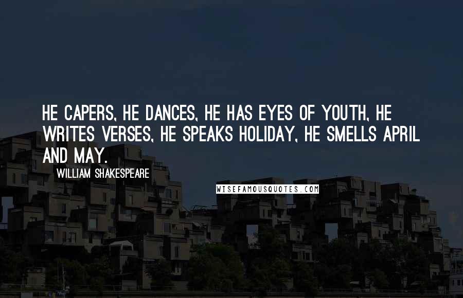 William Shakespeare Quotes: He capers, he dances, he has eyes of youth, he writes verses, he speaks holiday, he smells April and May.