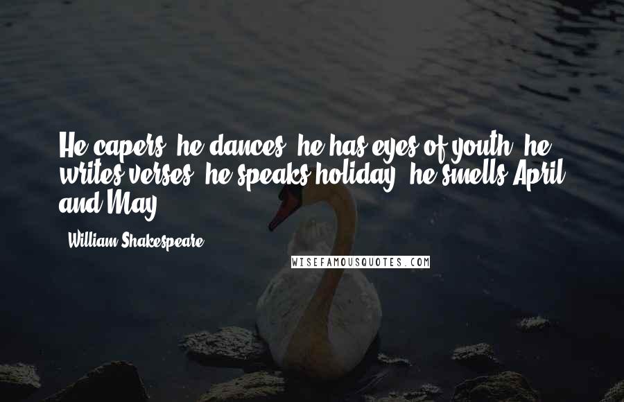 William Shakespeare Quotes: He capers, he dances, he has eyes of youth, he writes verses, he speaks holiday, he smells April and May.